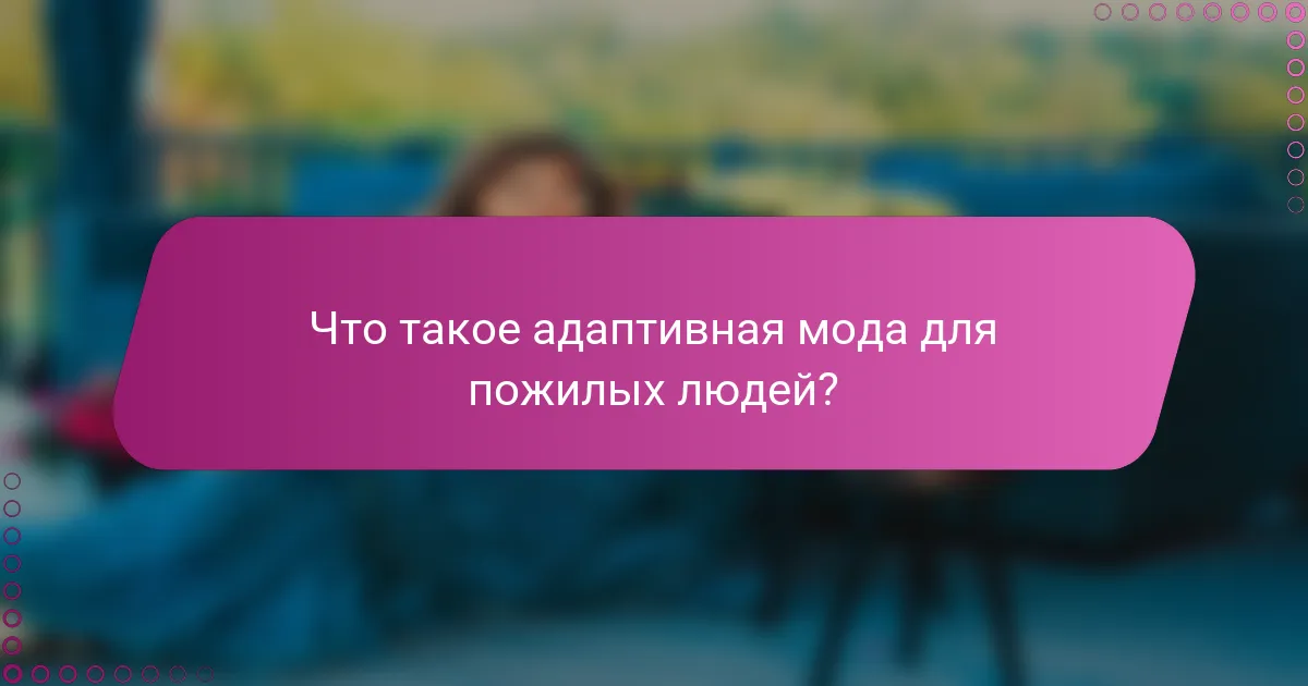 Что такое адаптивная мода для пожилых людей?