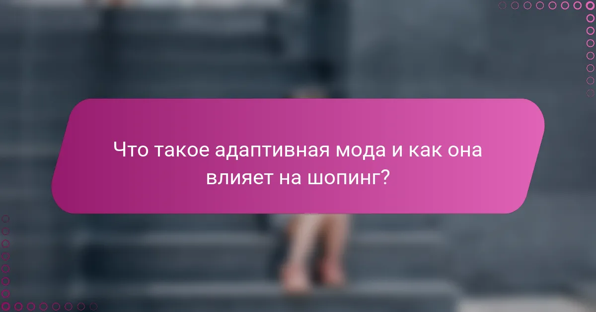 Что такое адаптивная мода и как она влияет на шопинг?