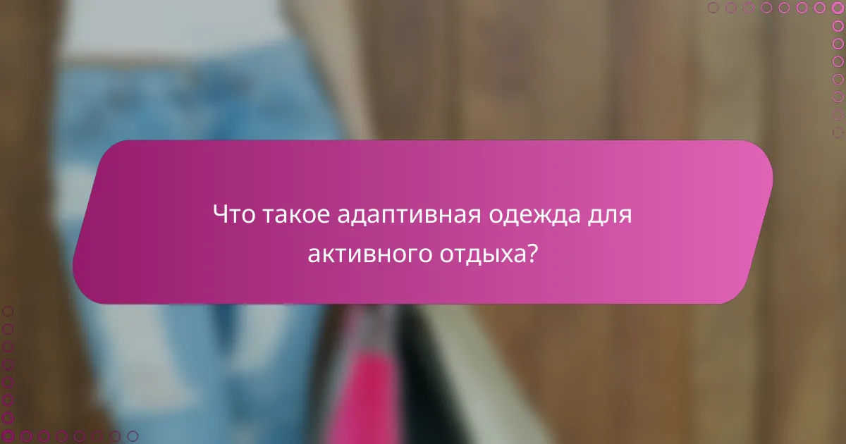 Что такое адаптивная одежда для активного отдыха?