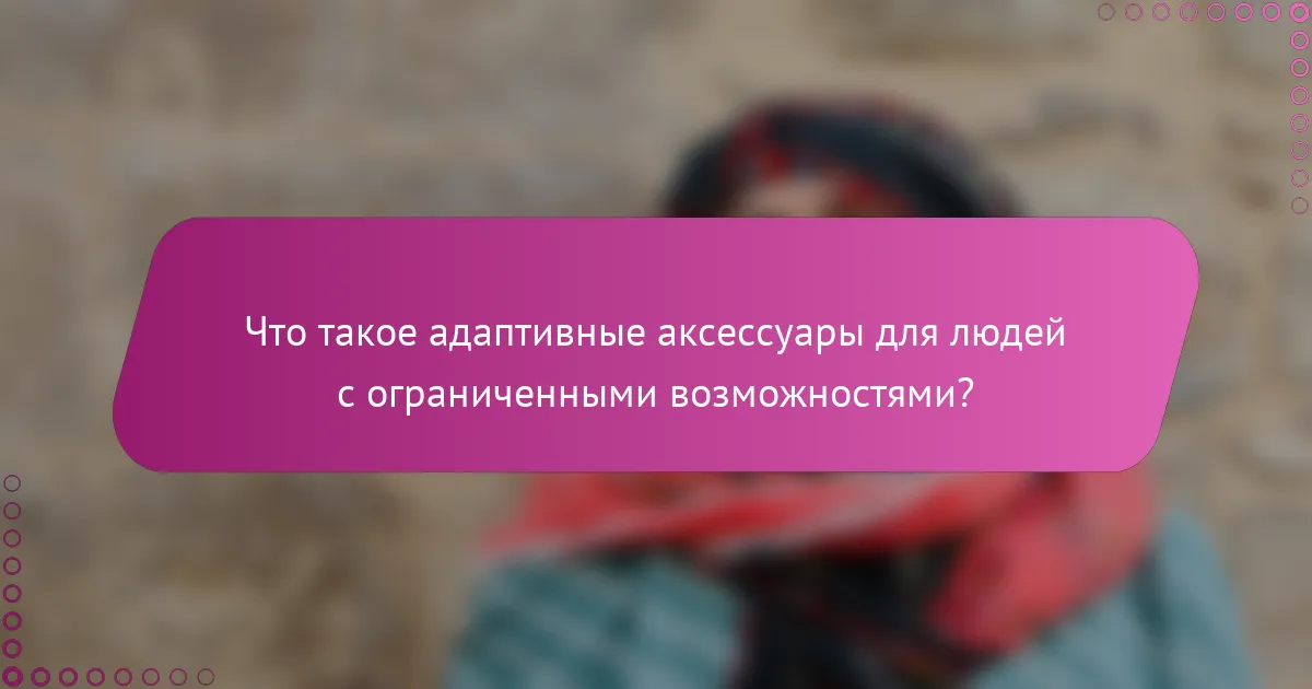 Что такое адаптивные аксессуары для людей с ограниченными возможностями?