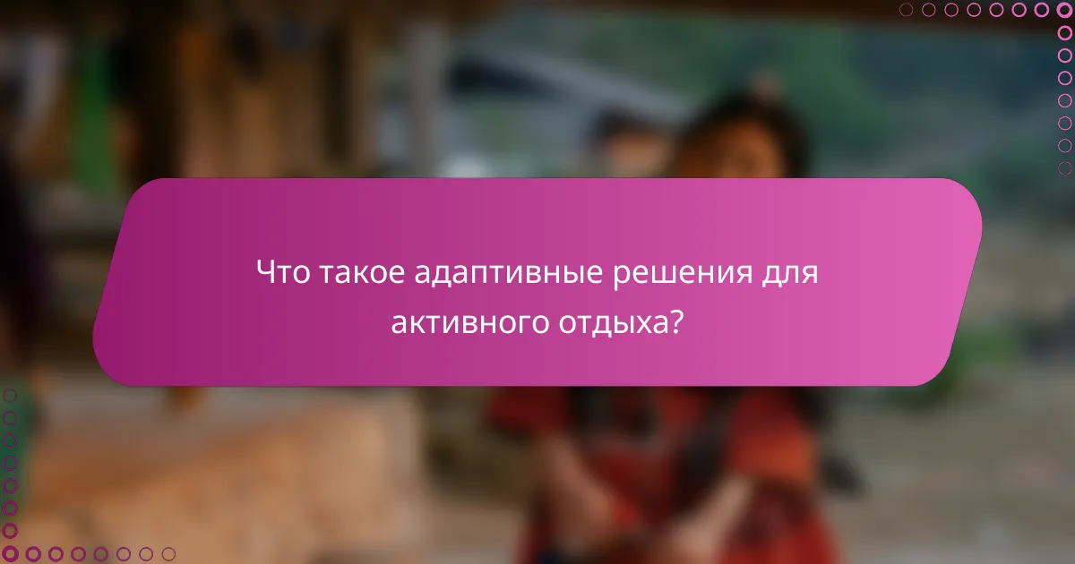 Что такое адаптивные решения для активного отдыха?