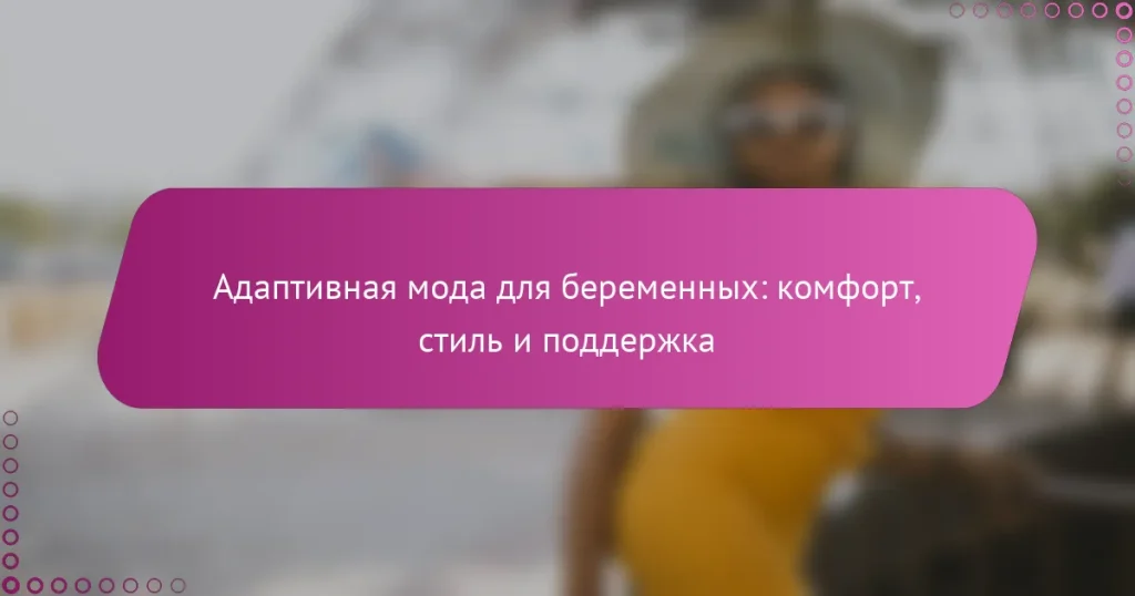 Адаптивная мода для беременных: комфорт, стиль и поддержка