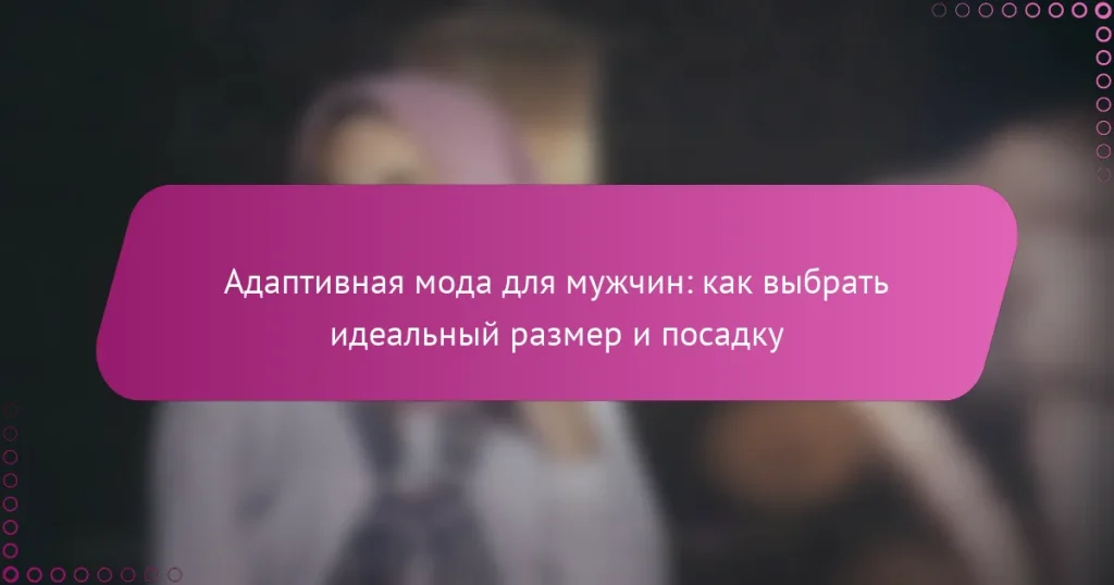 Адаптивная мода для мужчин: как выбрать идеальный размер и посадку