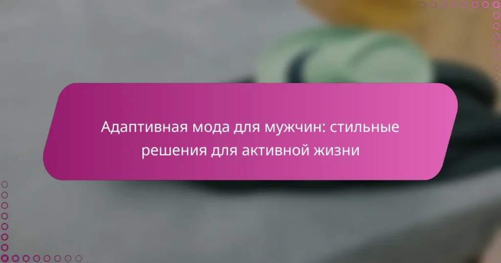 Адаптивная мода для мужчин: стильные решения для активной жизни