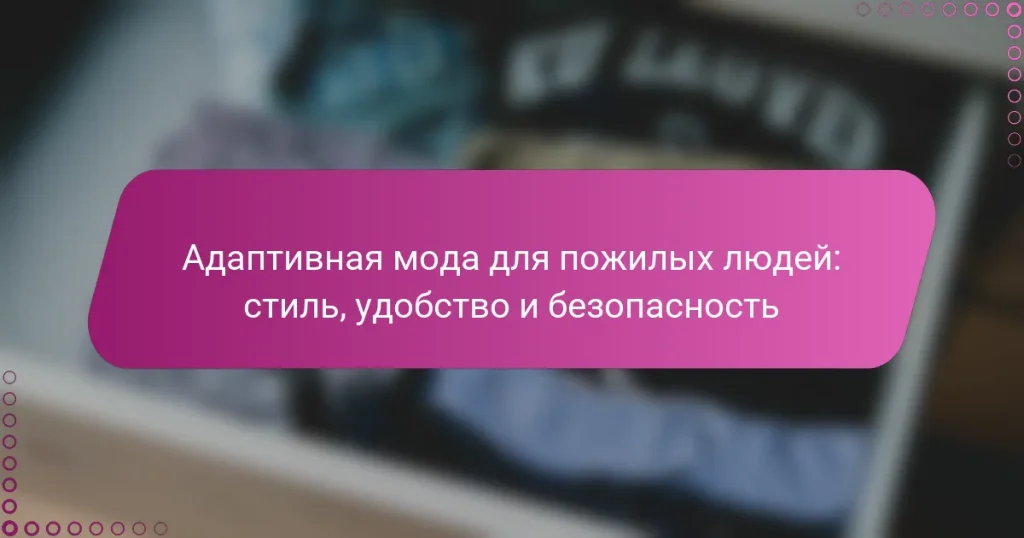 Адаптивная мода для пожилых людей: стиль, удобство и безопасность