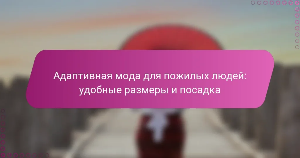 Адаптивная мода для пожилых людей: удобные размеры и посадка