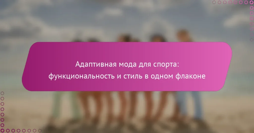 Адаптивная мода для спорта: функциональность и стиль в одном флаконе