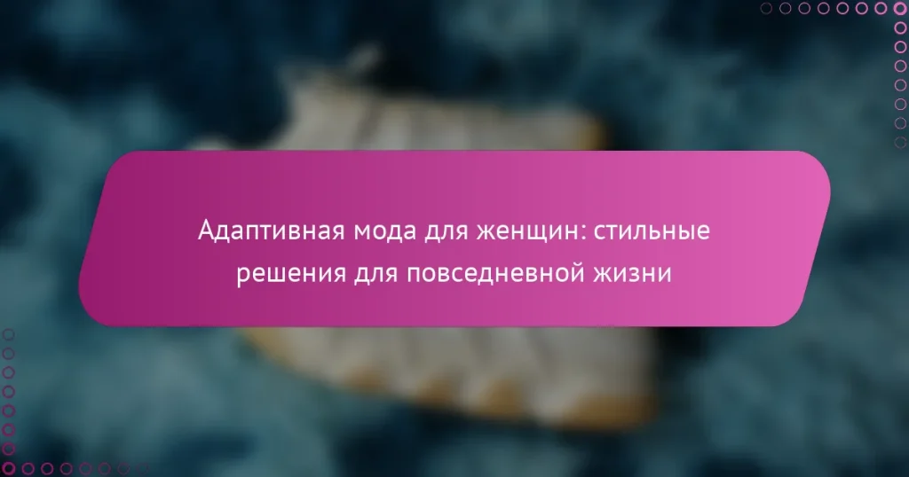 Адаптивная мода для женщин: стильные решения для повседневной жизни