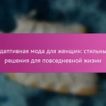 Адаптивная мода для женщин: стильные решения для повседневной жизни