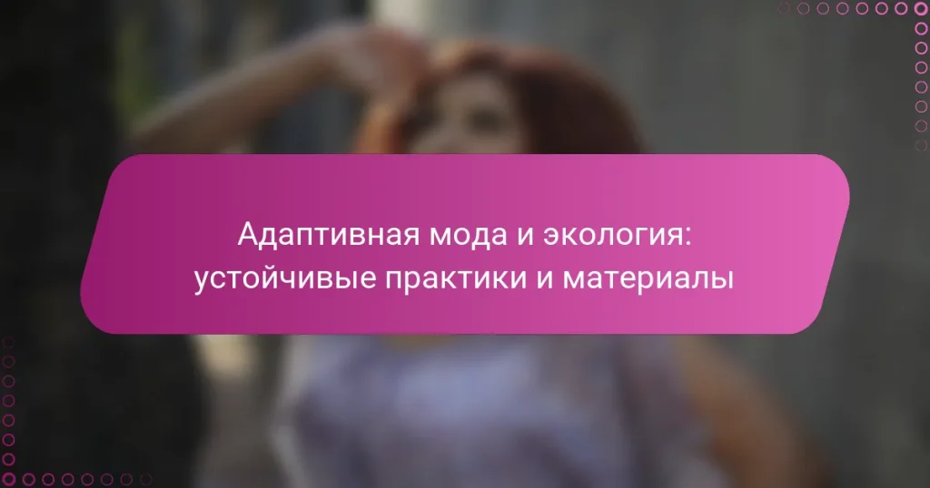 Адаптивная мода и экология: устойчивые практики и материалы