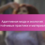 Адаптивная мода и экология: устойчивые практики и материалы