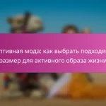Адаптивная мода: как выбрать подходящий размер для активного образа жизни