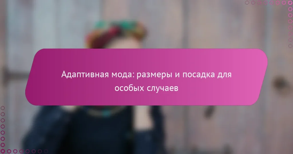 Адаптивная мода: размеры и посадка для особых случаев
