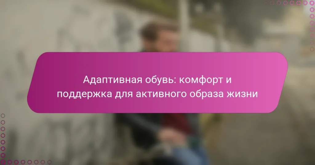 Адаптивная обувь: комфорт и поддержка для активного образа жизни