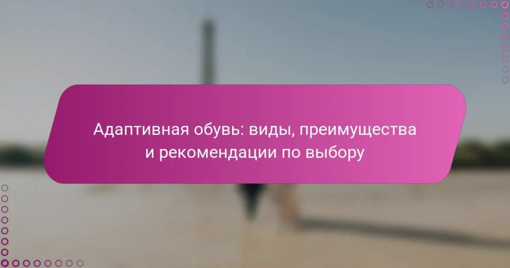 Адаптивная обувь: виды, преимущества и рекомендации по выбору