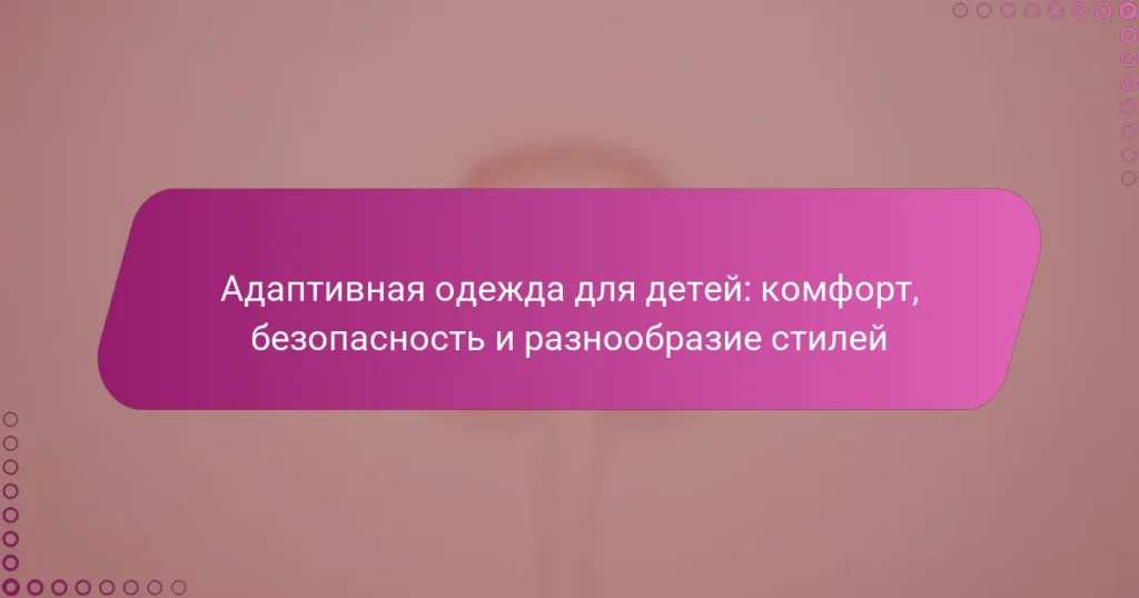 Адаптивная одежда для детей: комфорт, безопасность и разнообразие стилей