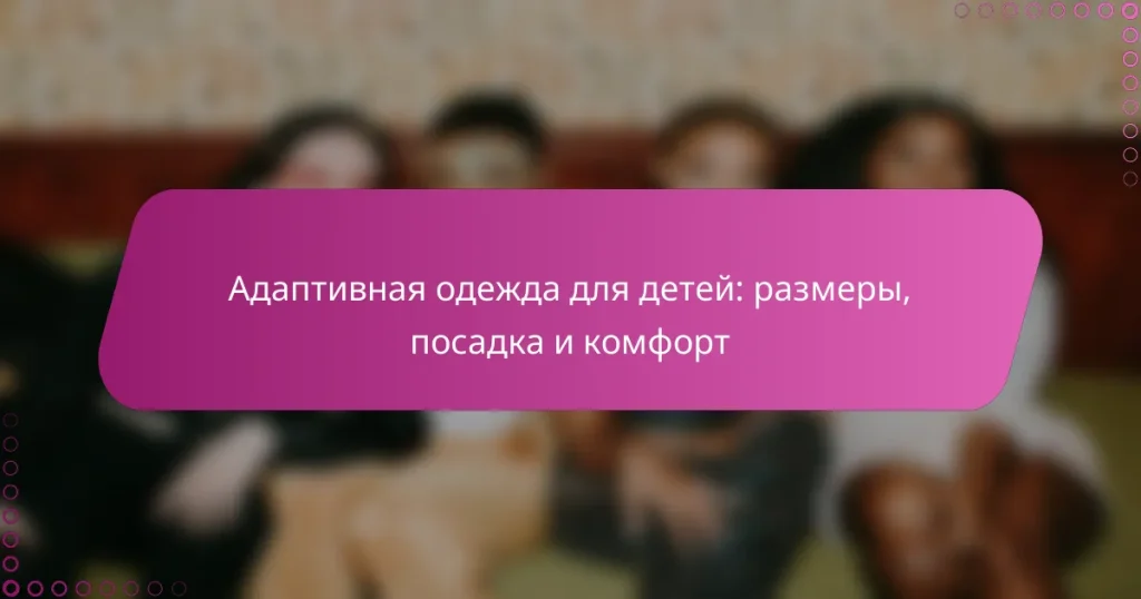 Адаптивная одежда для детей: размеры, посадка и комфорт