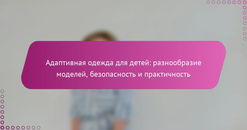 Адаптивная одежда для детей: разнообразие моделей, безопасность и практичность
