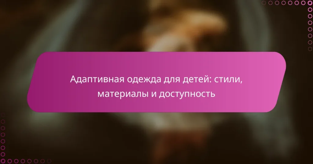 Адаптивная одежда для детей: стили, материалы и доступность