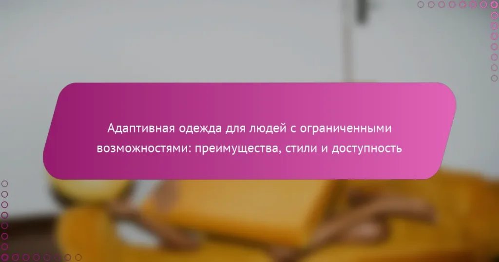 Адаптивная одежда для людей с ограниченными возможностями: преимущества, стили и доступность
