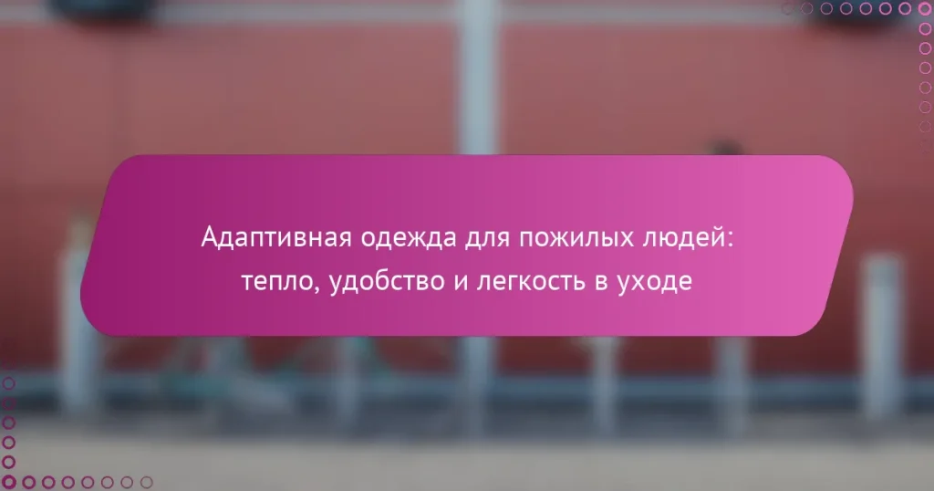 Адаптивная одежда для пожилых людей: тепло, удобство и легкость в уходе