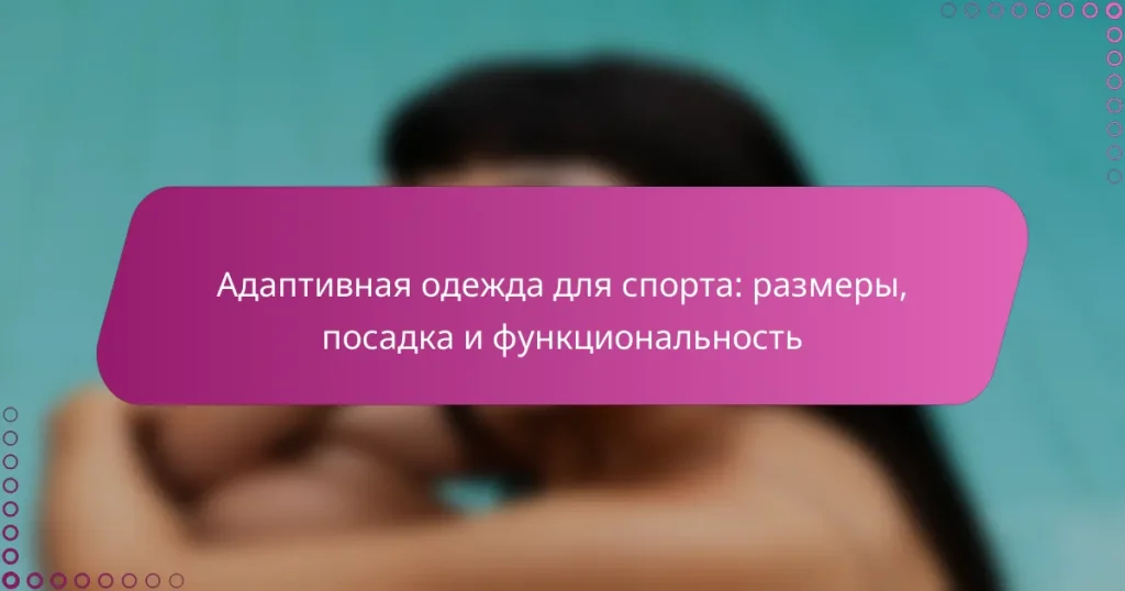 Адаптивная одежда для спорта: размеры, посадка и функциональность