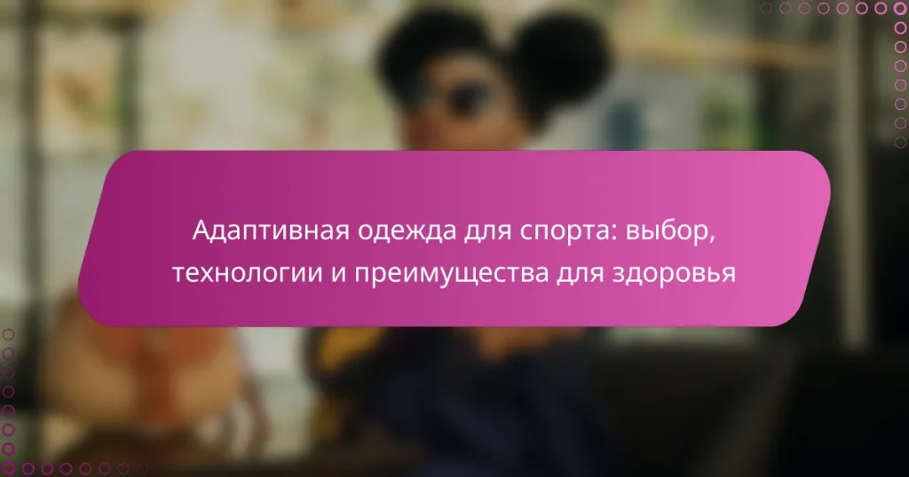 Адаптивная одежда для спорта: выбор, технологии и преимущества для здоровья