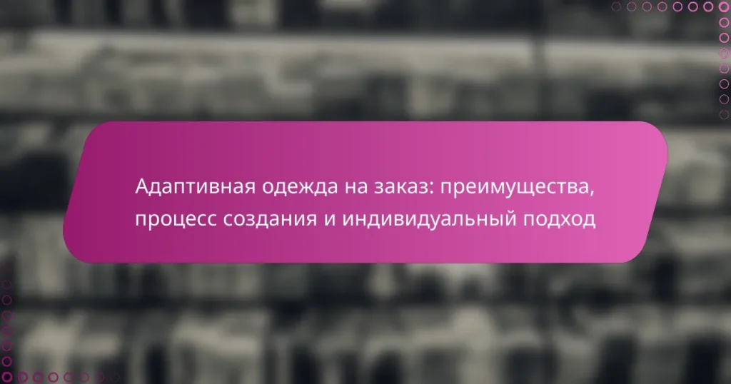 Адаптивная одежда на заказ: преимущества, процесс создания и индивидуальный подход