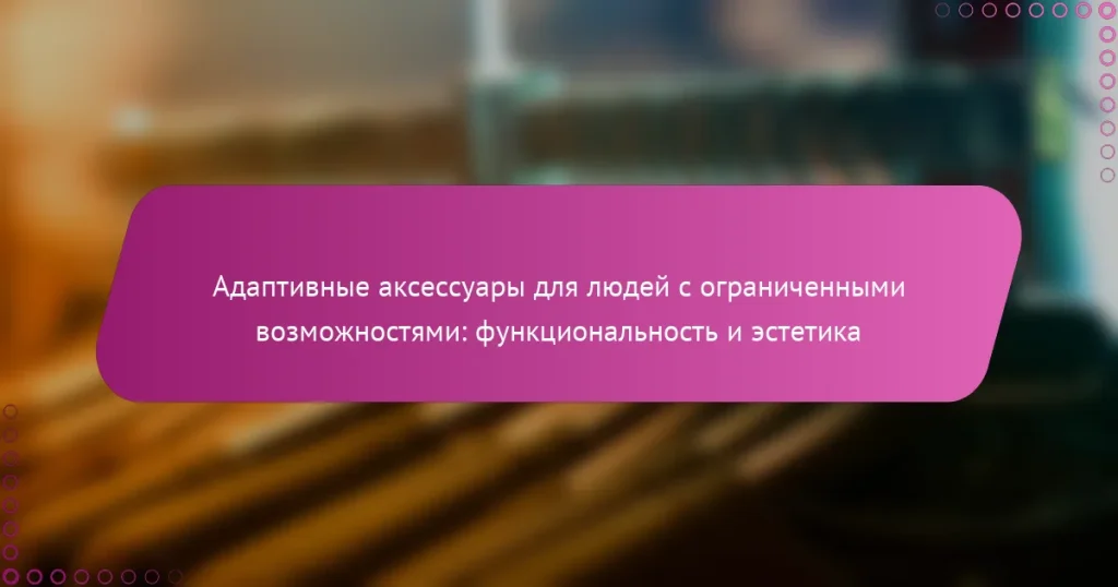 Адаптивные аксессуары для людей с ограниченными возможностями: функциональность и эстетика