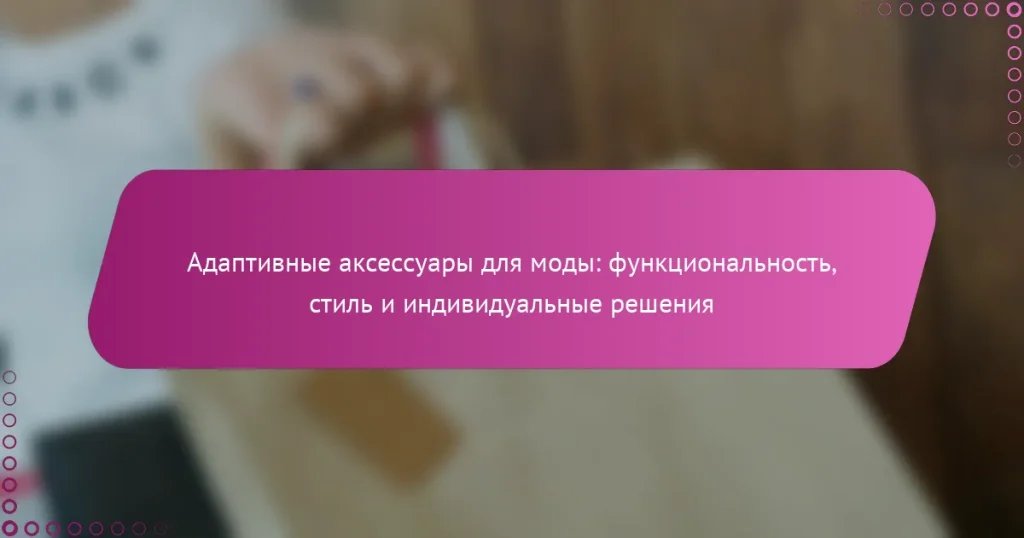 Адаптивные аксессуары для моды: функциональность, стиль и индивидуальные решения