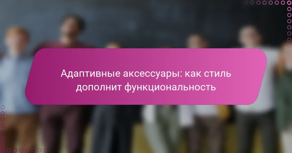 Адаптивные аксессуары: как стиль дополнит функциональность