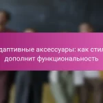 Адаптивные аксессуары: как стиль дополнит функциональность
