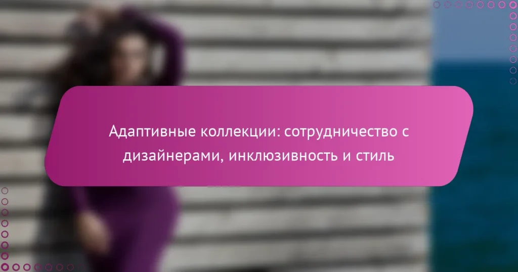 Адаптивные коллекции: сотрудничество с дизайнерами, инклюзивность и стиль