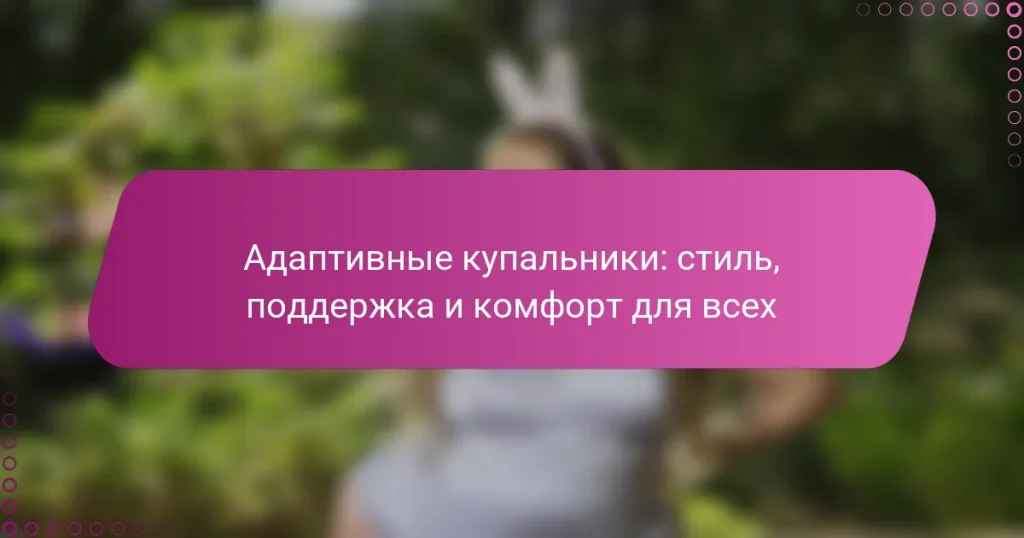 Адаптивные купальники: стиль, поддержка и комфорт для всех