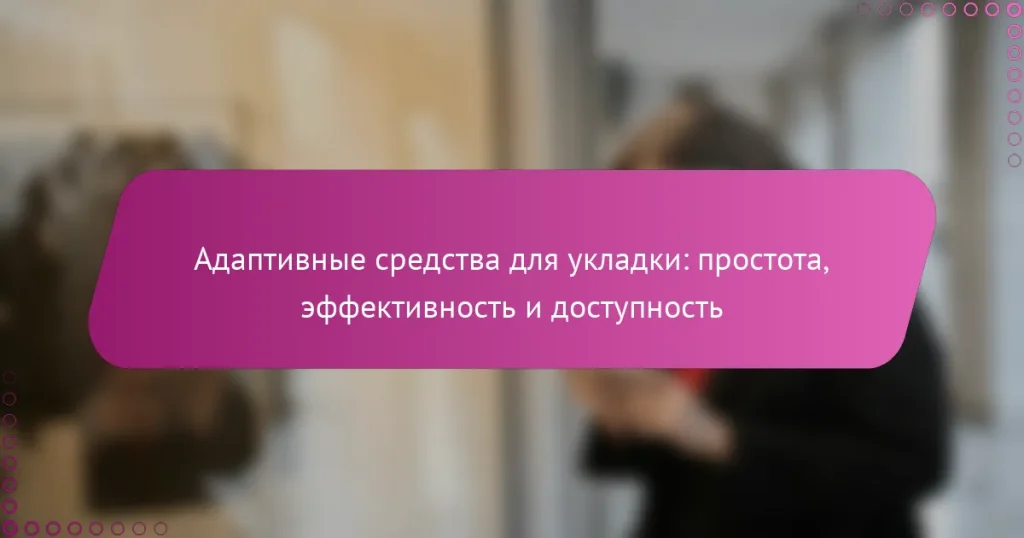 Адаптивные средства для укладки: простота, эффективность и доступность