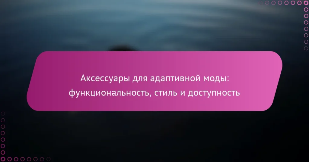 Аксессуары для адаптивной моды: функциональность, стиль и доступность