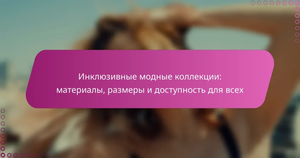 Инклюзивные модные коллекции: материалы, размеры и доступность для всех