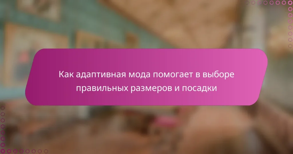 Как адаптивная мода помогает в выборе правильных размеров и посадки