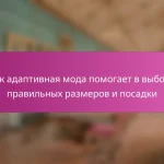 Как адаптивная мода помогает в выборе правильных размеров и посадки