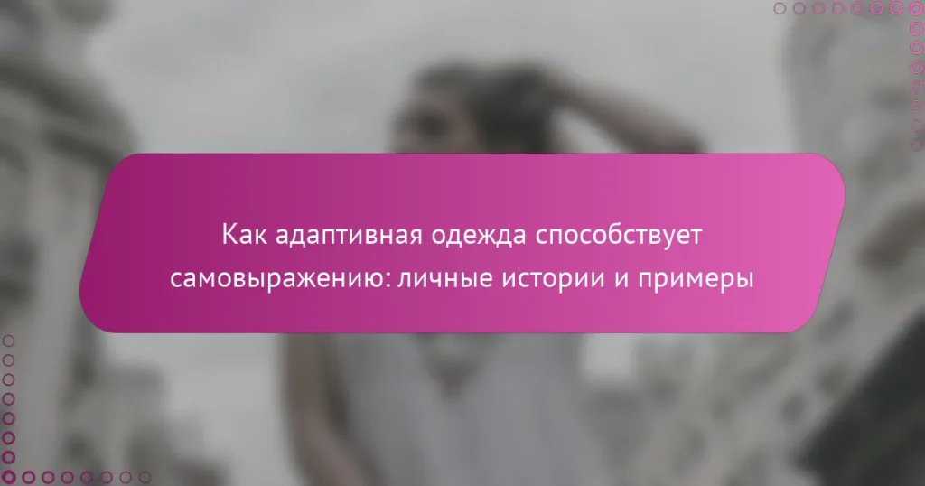 Как адаптивная одежда способствует самовыражению: личные истории и примеры