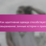 Как адаптивная одежда способствует самовыражению: личные истории и примеры