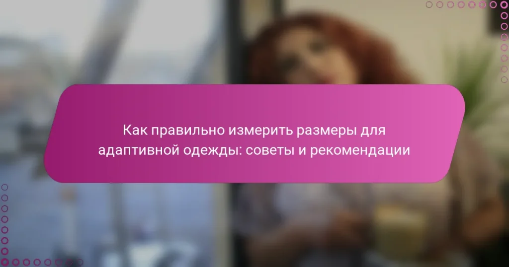 Как правильно измерить размеры для адаптивной одежды: советы и рекомендации