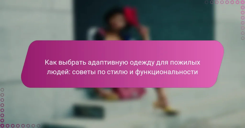 Как выбрать адаптивную одежду для пожилых людей: советы по стилю и функциональности