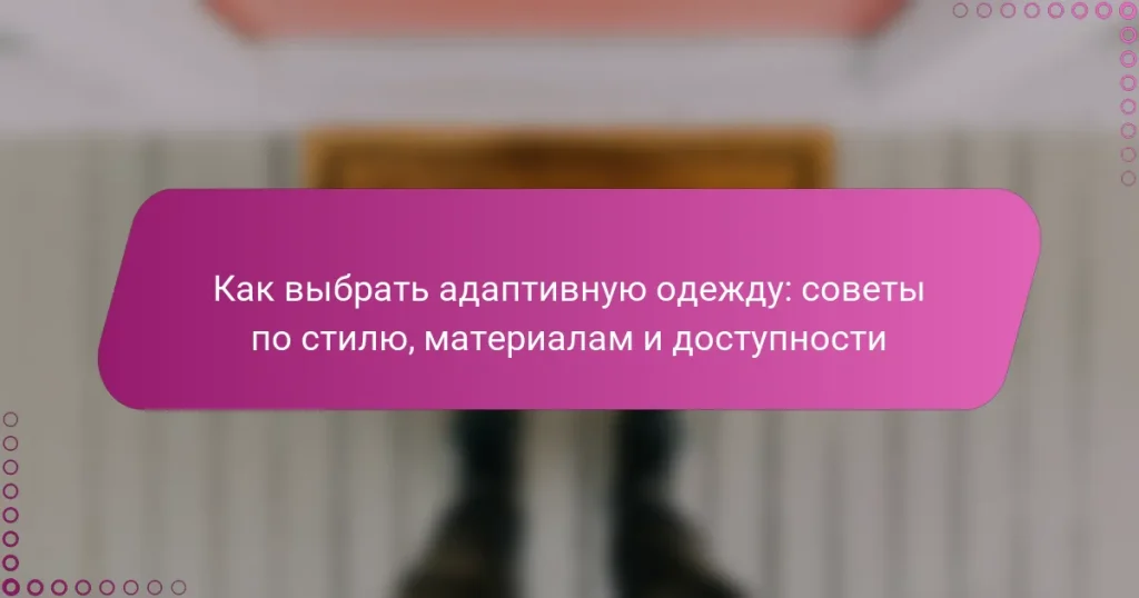 Как выбрать адаптивную одежду: советы по стилю, материалам и доступности