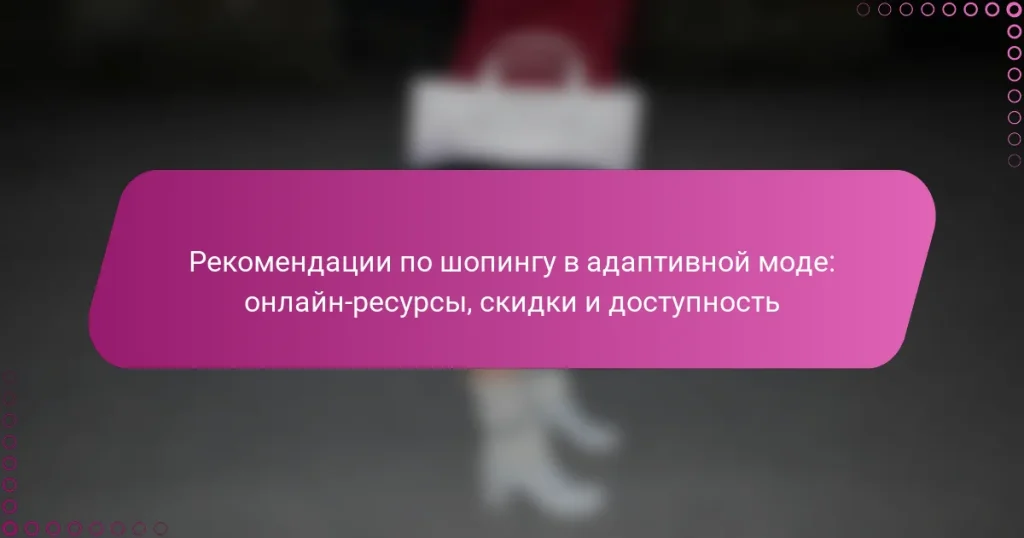Рекомендации по шопингу в адаптивной моде: онлайн-ресурсы, скидки и доступность