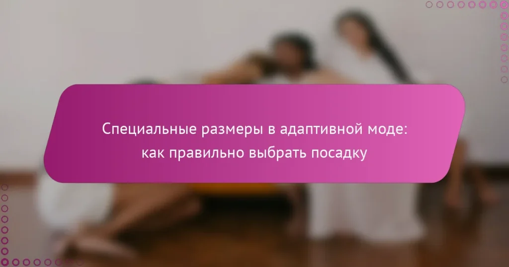 Специальные размеры в адаптивной моде: как правильно выбрать посадку