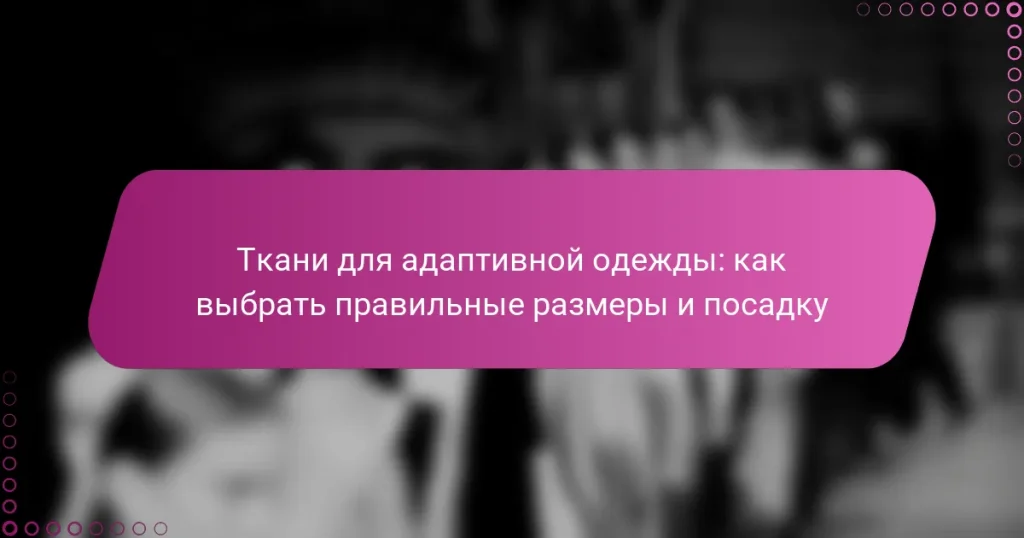 Ткани для адаптивной одежды: как выбрать правильные размеры и посадку