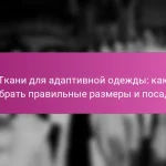 Ткани для адаптивной одежды: как выбрать правильные размеры и посадку