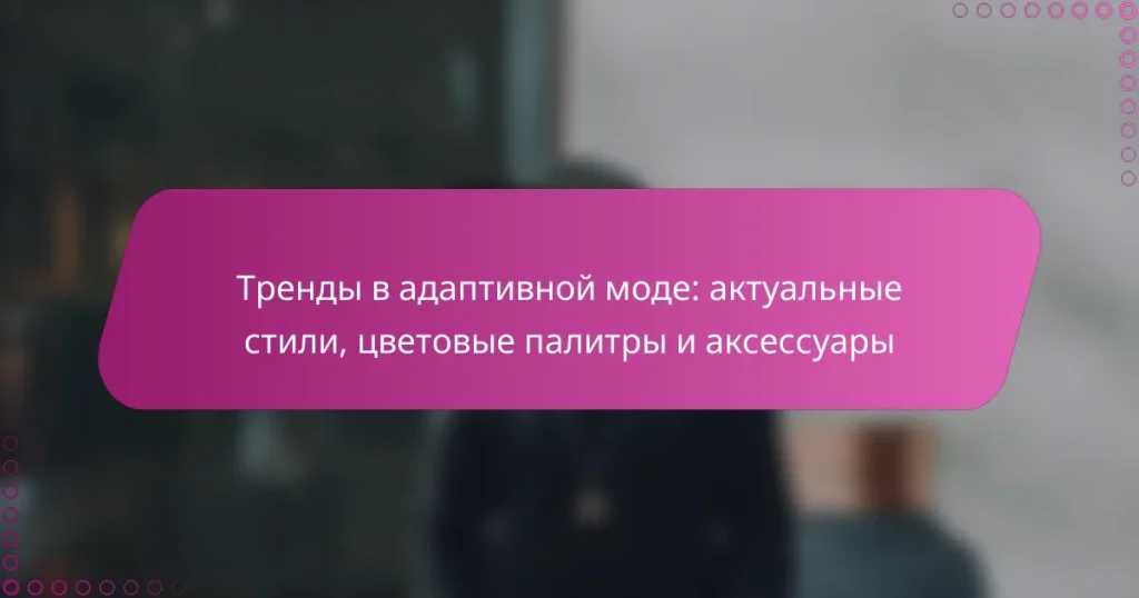 Тренды в адаптивной моде: актуальные стили, цветовые палитры и аксессуары
