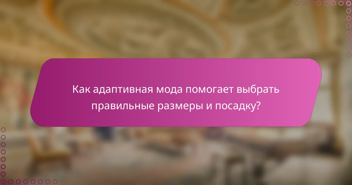 Как адаптивная мода помогает выбрать правильные размеры и посадку?